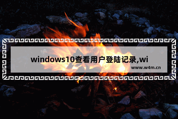 windows10查看用户登陆记录,win10怎么看登陆的用户