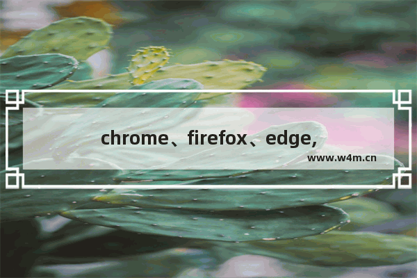 chrome、firefox、edge,chrome edge 对比