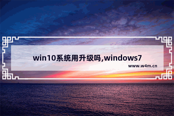 win10系统用升级吗,windows7可以升级为Windows10吗