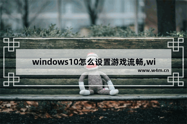 windows10怎么设置游戏流畅,window10怎么设置玩游戏不卡