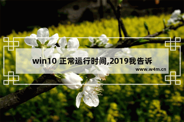 win10 正常运行时间,2019我告诉你windows10专业版