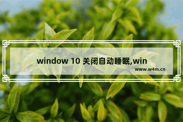 window 10 关闭自动睡眠,win10系统怎么取消自动休眠