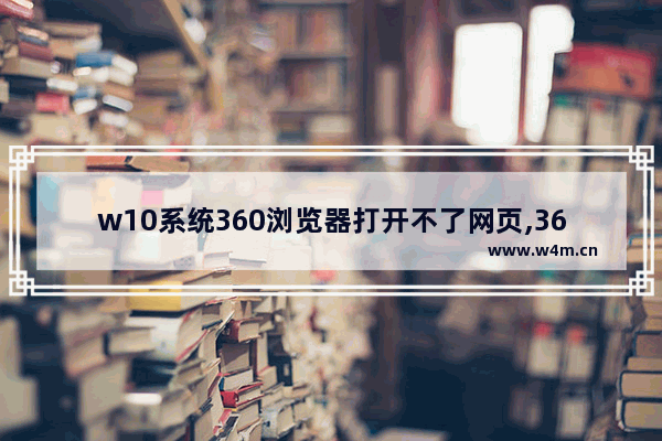 w10系统360浏览器打开不了网页,360电脑浏览器打不开怎么办