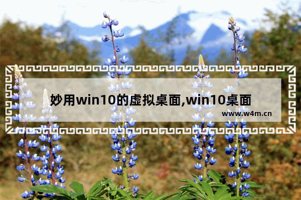 妙用win10的虚拟桌面,win10桌面 高效工作