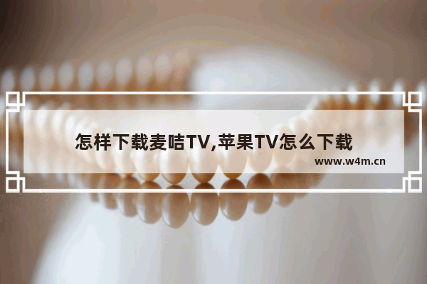 怎样下载麦咭TV,苹果TV怎么下载