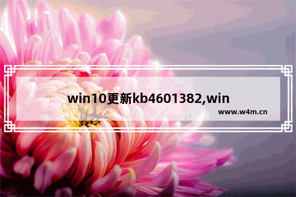 win10更新kb4601382,win10更新kb4584229