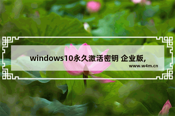 windows10永久激活密钥 企业版,最新win10企业版激活密钥