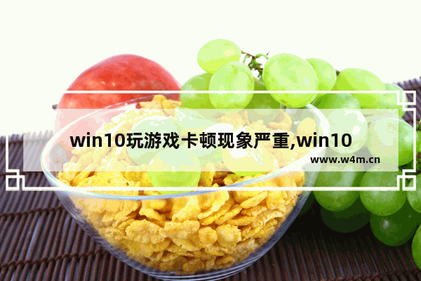 win10玩游戏卡顿现象严重,win10打游戏卡顿严重