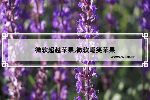 微软超越苹果,微软嘲笑苹果