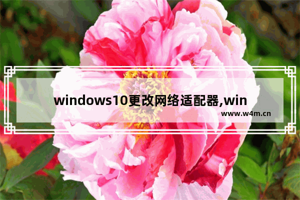 windows10更改网络适配器,win10更改适配器设置