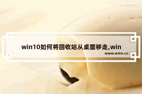 win10如何将回收站从桌面移走,win10怎么清空回收站