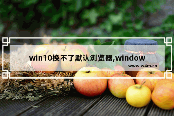 win10换不了默认浏览器,windows10无法更改默认浏览器