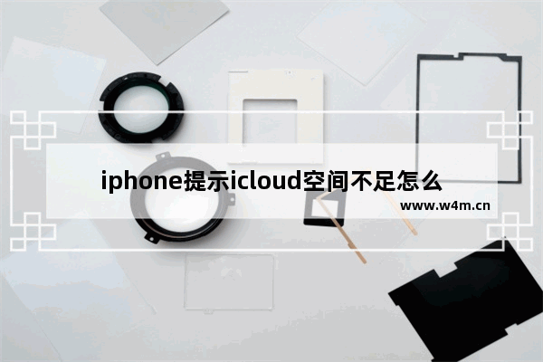 iphone提示icloud空间不足怎么办但是实际够,icloud空间不足是怎么回事