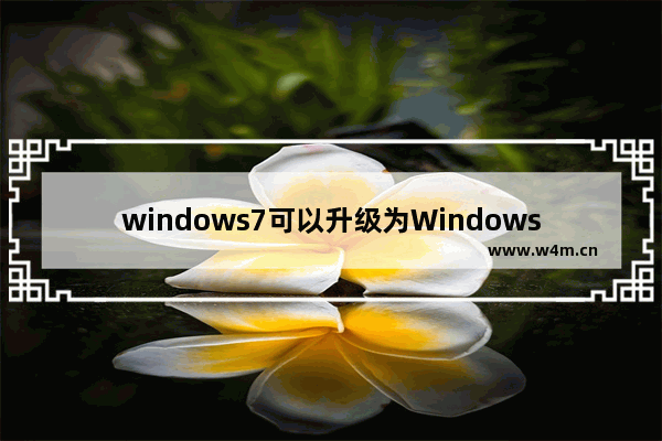 windows7可以升级为Windows10吗,win7可以升级win10系统版本