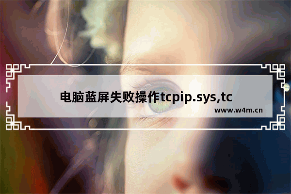 电脑蓝屏失败操作tcpip.sys,tcpipreg.sys蓝屏