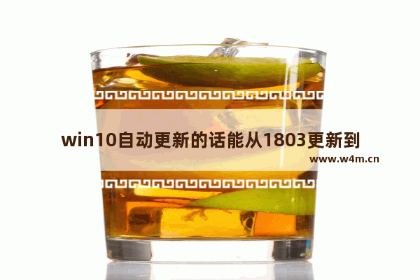 win10自动更新的话能从1803更新到1809吗-,win101709怎么升级1809