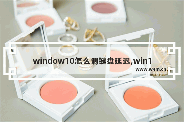 window10怎么调键盘延迟,win10键盘输入延迟严重