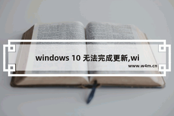 windows 10 无法完成更新,windows10系统无法完成更新