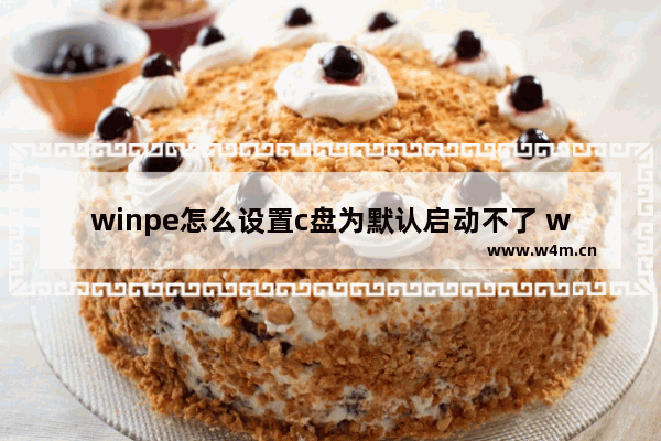 winpe怎么设置c盘为默认启动不了 winpe默认启动盘C盘设置问题