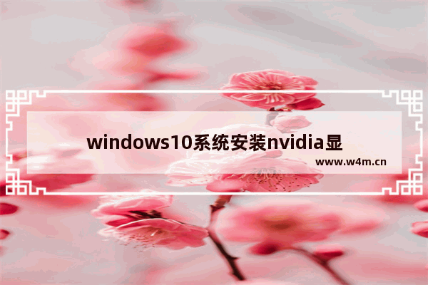 windows10系统安装nvidia显卡驱动失败,笔记本win10安装nvidia无法继续