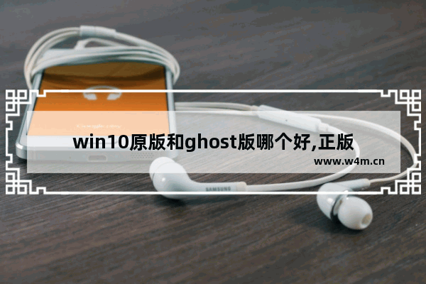 win10原版和ghost版哪个好,正版win10和ghost版本win10的安装过程有什么不同