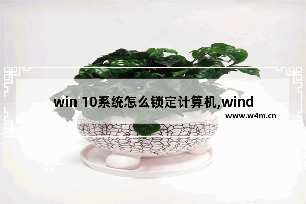 win 10系统怎么锁定计算机,windows10怎么锁定电脑