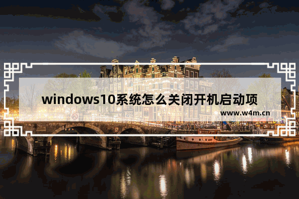 windows10系统怎么关闭开机启动项,window10系统怎么关闭开机启动项