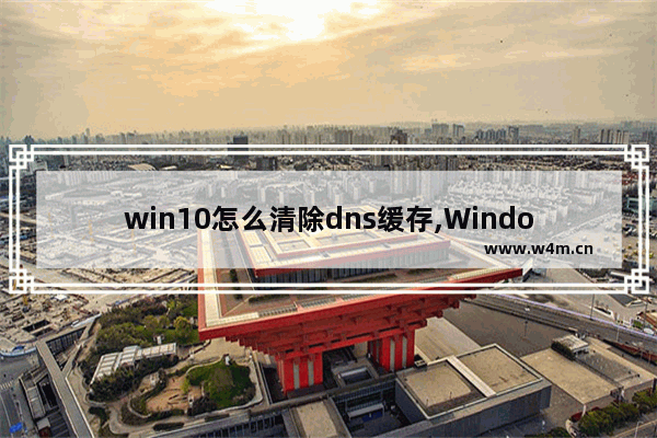 win10怎么清除dns缓存,Windows怎么清理dns缓存信息-