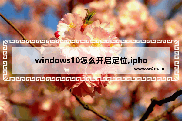 windows10怎么开启定位,iphone无法打开定位服务