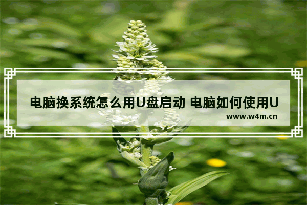 电脑换系统怎么用U盘启动 电脑如何使用U盘启动安装系统