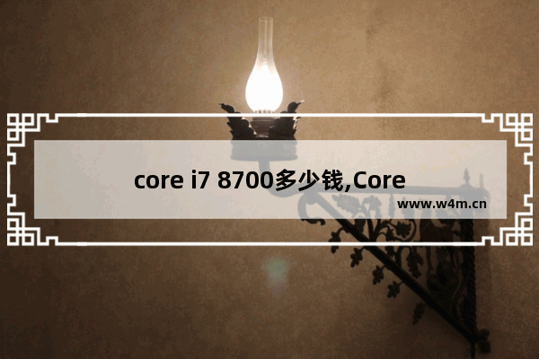 core i7 8700多少钱,Core i7-8700