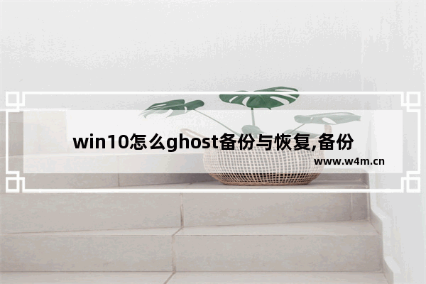 win10怎么ghost备份与恢复,备份和还原windows7 win10