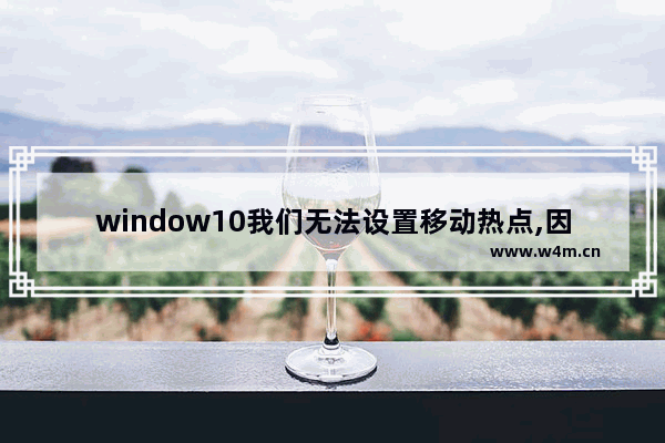 window10我们无法设置移动热点,因为你的电脑未建立,电脑无法建立移动热点