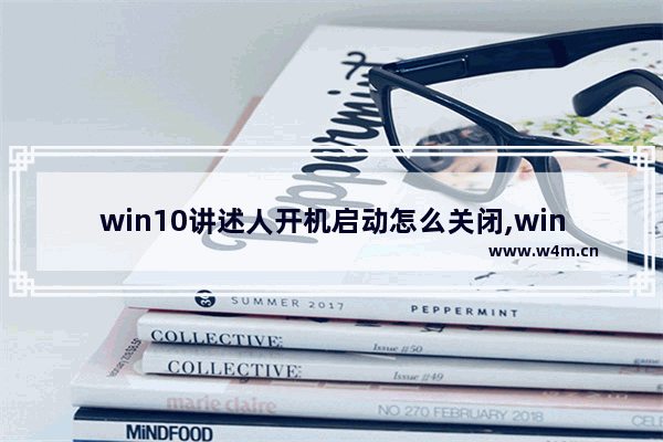 win10讲述人开机启动怎么关闭,win10如何禁止自启动