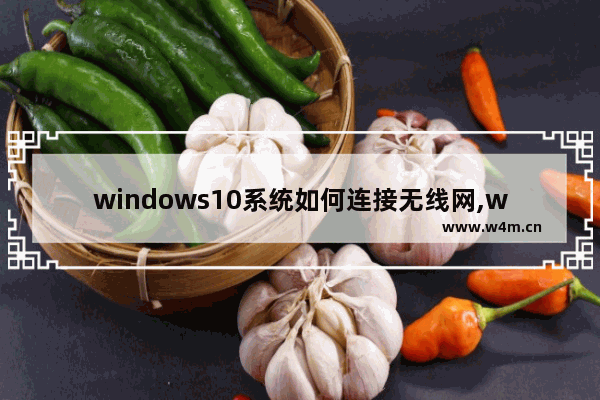 windows10系统如何连接无线网,windows10怎么连接无线网