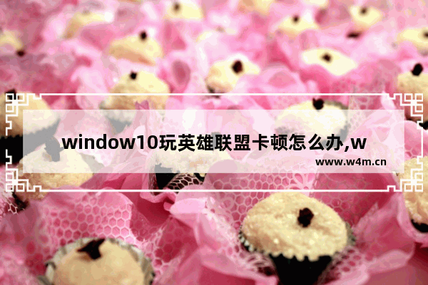 window10玩英雄联盟卡顿怎么办,win10英雄联盟进游戏卡死