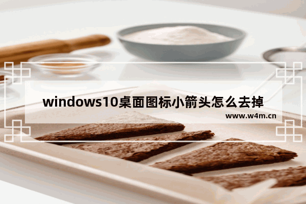 windows10桌面图标小箭头怎么去掉,win10如何去掉桌面图标的小箭头