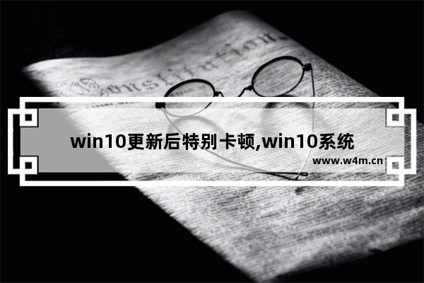 win10更新后特别卡顿,win10系统更新后很卡