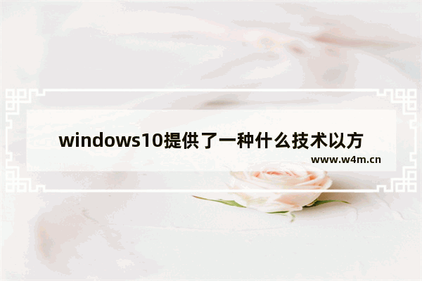 windows10提供了一种什么技术以方便进行应用程序,win10 应用程序