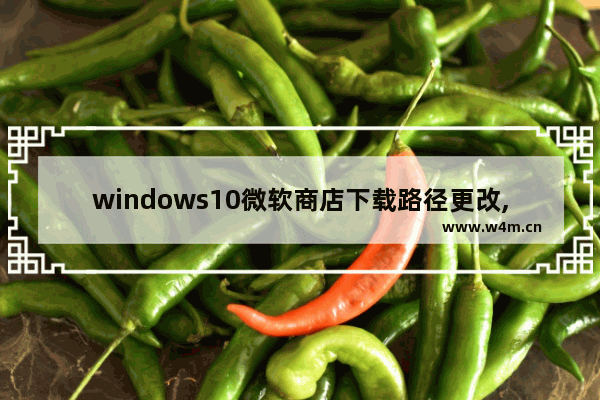 windows10微软商店下载路径更改,microsoft store的下载路径在哪里改