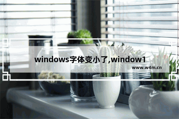 windows字体变小了,window10电脑字体怎么变小