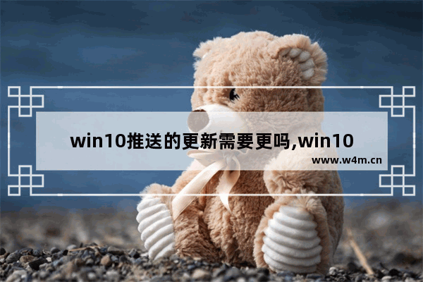 win10推送的更新需要更吗,win10 10月份更新