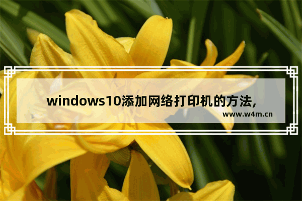 windows10添加网络打印机的方法,win10 添加网络打印机