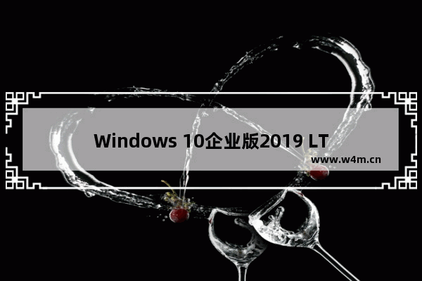 Windows 10企业版2019 LTSC,windows10企业版ltsc下载