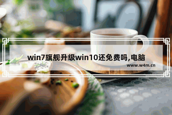 win7旗舰升级win10还免费吗,电脑7系统可以升级win10吗