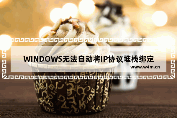 WINDOWS无法自动将IP协议堆栈绑定到网络适配器,windows无法自动将ip协议绑定到网络适配器