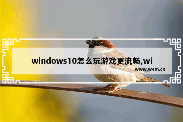 windows10怎么玩游戏更流畅,win10怎么玩完美运行老游戏