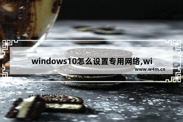 windows10怎么设置专用网络,win10怎么启用专用网络