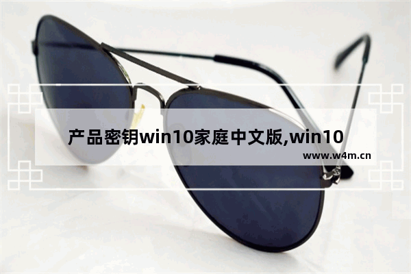 产品密钥win10家庭中文版,win10家庭版密匙安装在专业版上