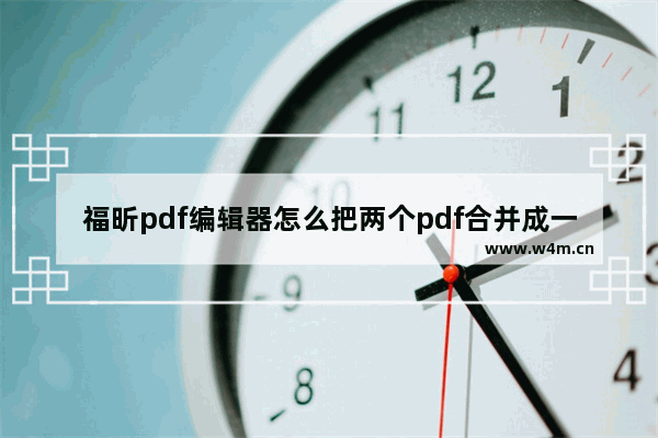 福昕pdf编辑器怎么把两个pdf合并成一个,福昕合并pdf文件最简单的方法